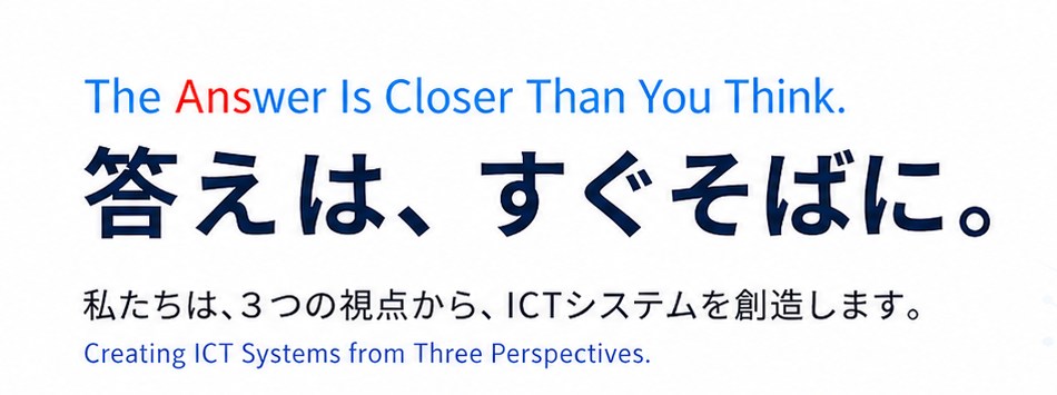 答えは、すぐそばに。私たちは、3つの視点から、ICTシステムを創造します。